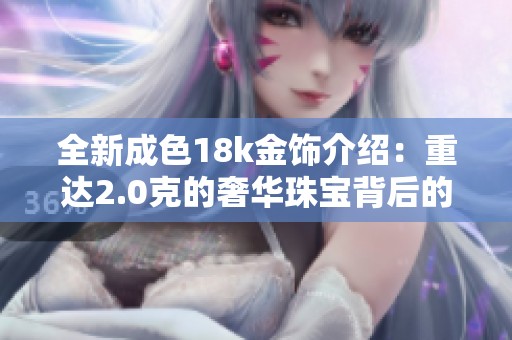 全新成色18k金饰介绍：重达2.0克的奢华珠宝背后的故事