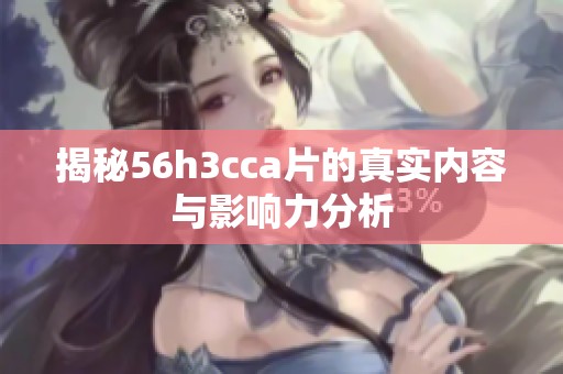 揭秘56h3cca片的真实内容与影响力分析