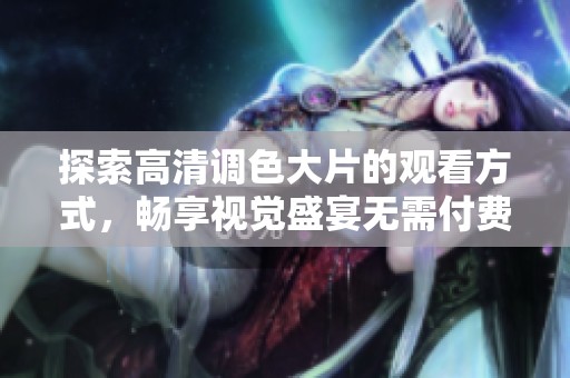 探索高清调色大片的观看方式，畅享视觉盛宴无需付费