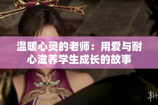 温暖心灵的老师：用爱与耐心滋养学生成长的故事