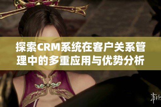探索CRM系统在客户关系管理中的多重应用与优势分析
