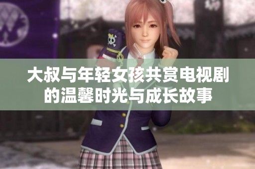 大叔与年轻女孩共赏电视剧的温馨时光与成长故事