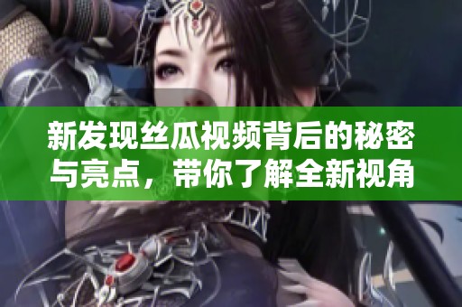 新发现丝瓜视频背后的秘密与亮点，带你了解全新视角