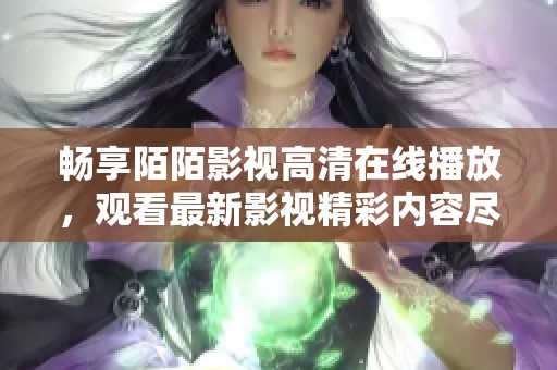 畅享陌陌影视高清在线播放，观看最新影视精彩内容尽在掌握中