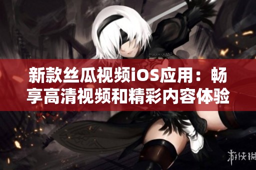 新款丝瓜视频iOS应用：畅享高清视频和精彩内容体验