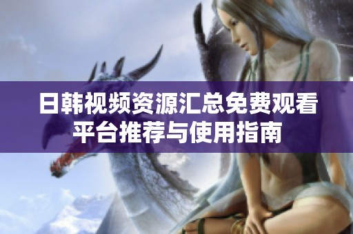 日韩视频资源汇总免费观看平台推荐与使用指南