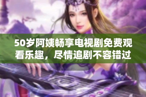 50岁阿姨畅享电视剧免费观看乐趣，尽情追剧不容错过