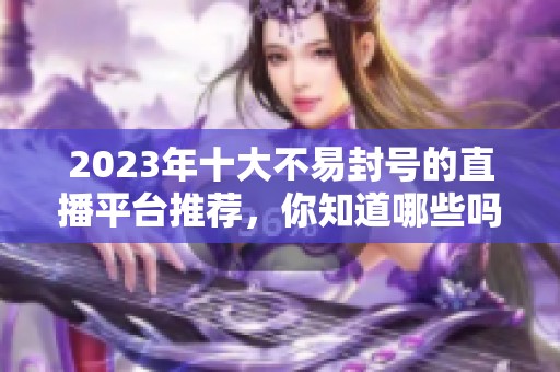 2023年十大不易封号的直播平台推荐，你知道哪些吗