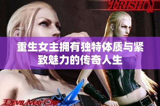 重生女主拥有独特体质与紧致魅力的传奇人生