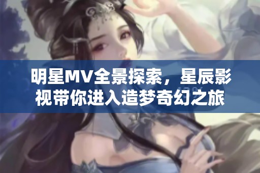 明星MV全景探索，星辰影视带你进入造梦奇幻之旅