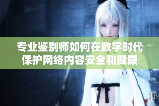 专业鉴别师如何在数字时代保护网络内容安全和健康