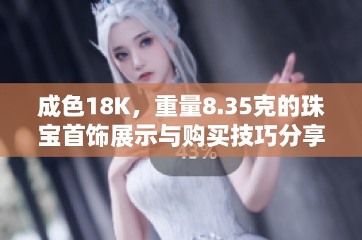 成色18K，重量8.35克的珠宝首饰展示与购买技巧分享