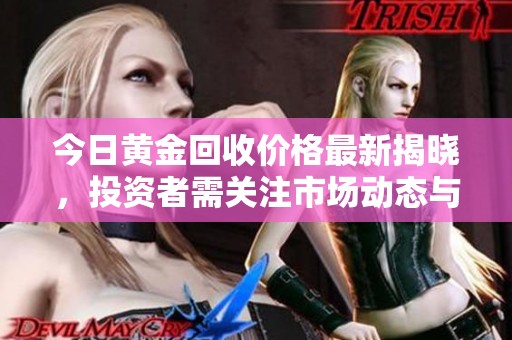 今日黄金回收价格最新揭晓，投资者需关注市场动态与趋势分析