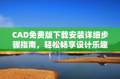 CAD免费版下载安装详细步骤指南，轻松畅享设计乐趣