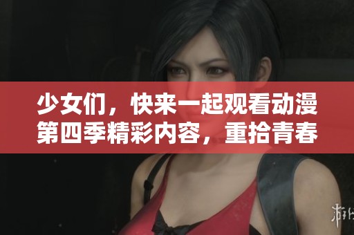 少女们，快来一起观看动漫第四季精彩内容，重拾青春记忆！