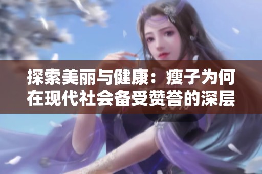 探索美丽与健康：瘦子为何在现代社会备受赞誉的深层原因分析