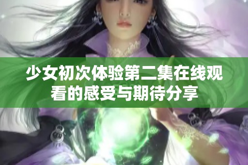 少女初次体验第二集在线观看的感受与期待分享