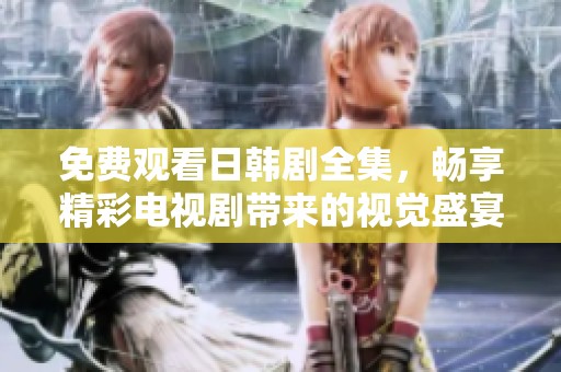 免费观看日韩剧全集，畅享精彩电视剧带来的视觉盛宴