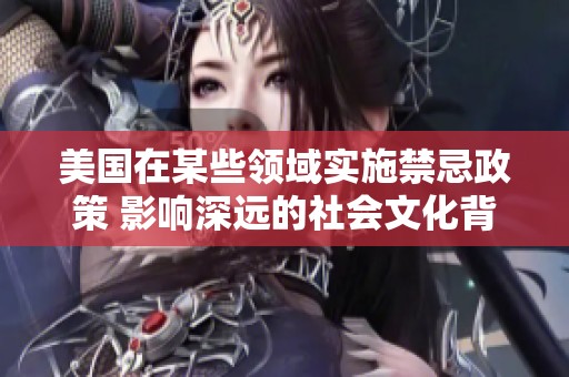 美国在某些领域实施禁忌政策 影响深远的社会文化背景解析