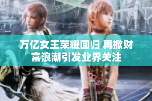 万亿女王荣耀回归 再掀财富浪潮引发业界关注