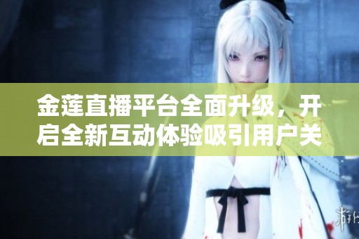 金莲直播平台全面升级，开启全新互动体验吸引用户关注