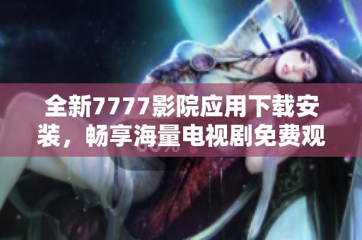 全新7777影院应用下载安装，畅享海量电视剧免费观看体验