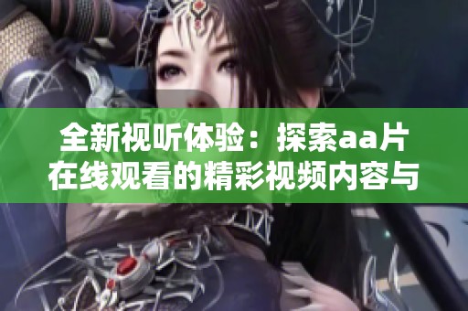 全新视听体验：探索aa片在线观看的精彩视频内容与精彩功能
