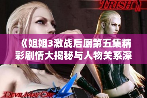 《姐姐3激战后厨第五集精彩剧情大揭秘与人物关系深度分析》