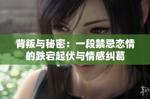 背叛与秘密：一段禁忌恋情的跌宕起伏与情感纠葛
