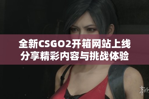 全新CSGO2开箱网站上线分享精彩内容与挑战体验