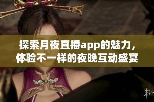 探索月夜直播app的魅力，体验不一样的夜晚互动盛宴