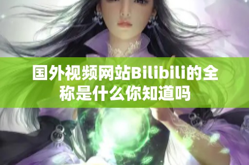 国外视频网站Bilibili的全称是什么你知道吗