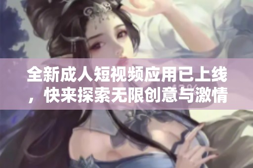 全新成人短视频应用已上线，快来探索无限创意与激情内容