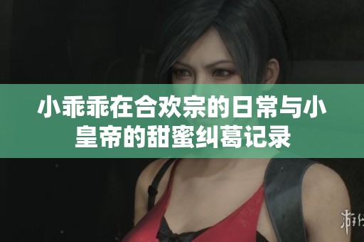 小乖乖在合欢宗的日常与小皇帝的甜蜜纠葛记录