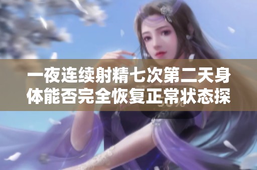 一夜连续射精七次第二天身体能否完全恢复正常状态探讨