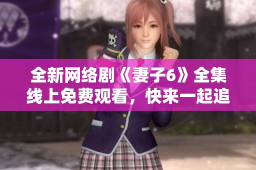 全新网络剧《妻子6》全集线上免费观看，快来一起追剧吧