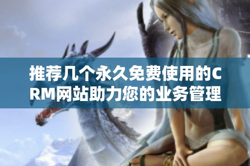 推荐几个永久免费使用的CRM网站助力您的业务管理
