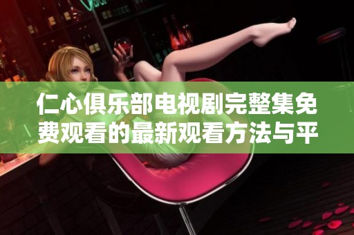 仁心俱乐部电视剧完整集免费观看的最新观看方法与平台推荐