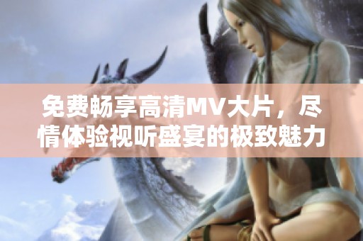 免费畅享高清MV大片，尽情体验视听盛宴的极致魅力