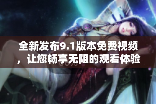 全新发布9.1版本免费视频，让您畅享无阻的观看体验