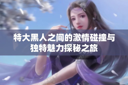 特大黑人之间的激情碰撞与独特魅力探秘之旅