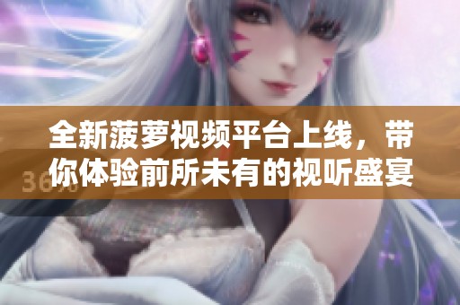 全新菠萝视频平台上线，带你体验前所未有的视听盛宴