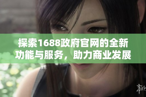 探索1688政府官网的全新功能与服务，助力商业发展与信息获取