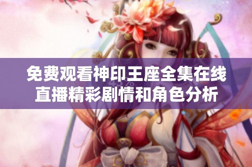 免费观看神印王座全集在线直播精彩剧情和角色分析