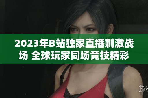 2023年B站独家直播刺激战场 全球玩家同场竞技精彩纷呈
