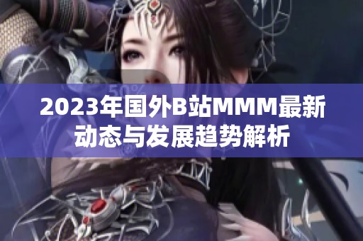 2023年国外B站MMM最新动态与发展趋势解析