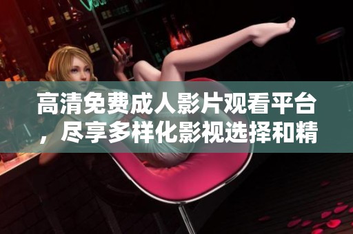 高清免费成人影片观看平台，尽享多样化影视选择和精彩内容