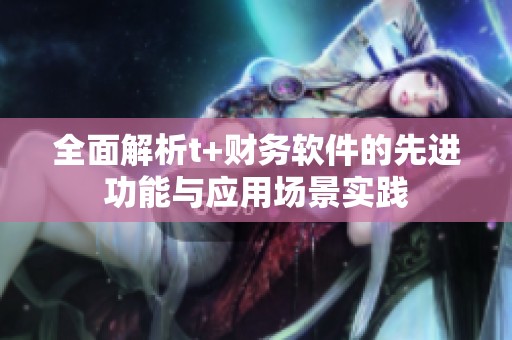 全面解析t+财务软件的先进功能与应用场景实践