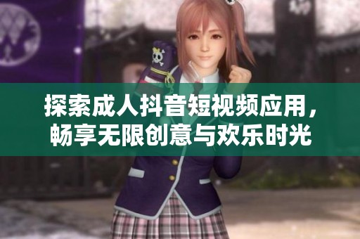 探索成人抖音短视频应用，畅享无限创意与欢乐时光
