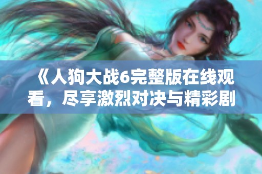 《人狗大战6完整版在线观看，尽享激烈对决与精彩剧情》